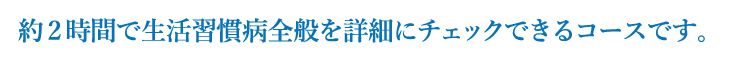 約2時間で生活習慣病全般をチェックできるコースです