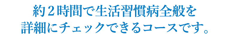 約2時間で生活習慣病全般をチェックできるコースです